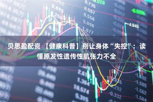 贝思盈配资 【健康科普】别让身体“失控”：读懂原发性遗传性肌张力不全