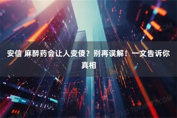 安信 麻醉药会让人变傻？别再误解！一文告诉你真相