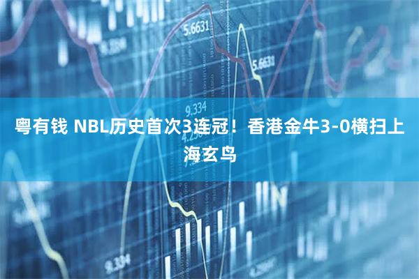 粤有钱 NBL历史首次3连冠！香港金牛3-0横扫上海玄鸟