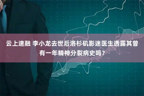 云上速融 李小龙去世后洛杉矶影迷医生透露其曾有一年精神分裂病史吗？