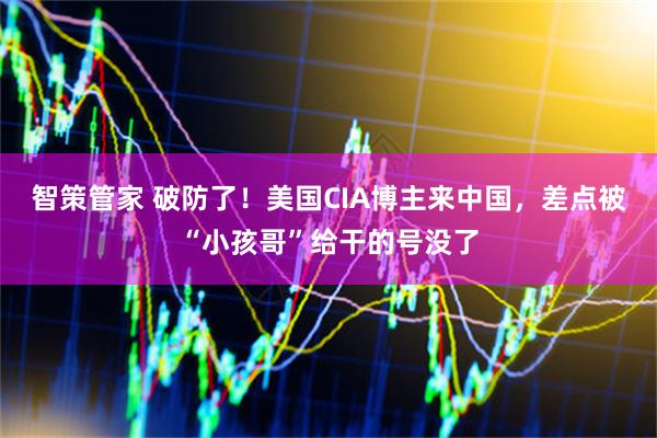 智策管家 破防了！美国CIA博主来中国，差点被“小孩哥”给干的号没了