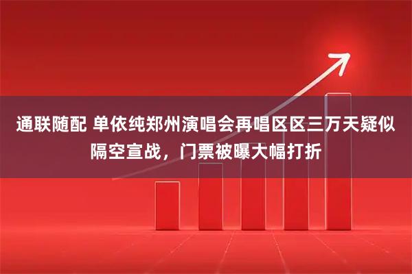 通联随配 单依纯郑州演唱会再唱区区三万天疑似隔空宣战，门票被曝大幅打折
