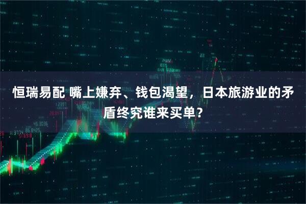 恒瑞易配 嘴上嫌弃、钱包渴望，日本旅游业的矛盾终究谁来买单？