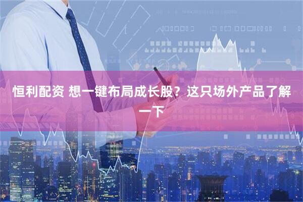 恒利配资 想一键布局成长股?这只场外产品了解一下