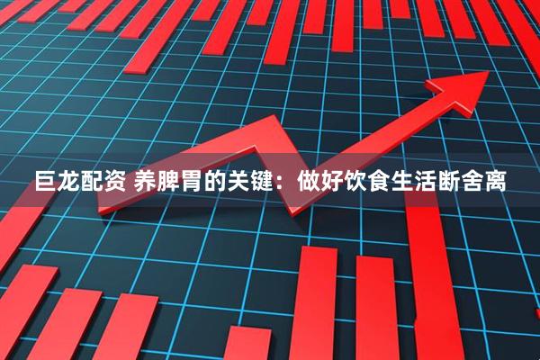 巨龙配资 养脾胃的关键：做好饮食生活断舍离