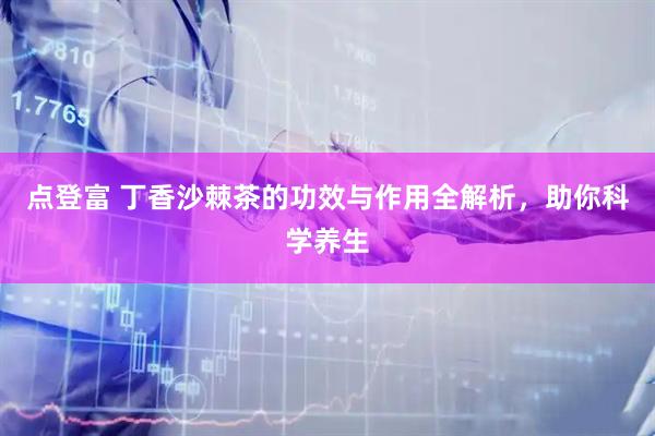 点登富 丁香沙棘茶的功效与作用全解析，助你科学养生