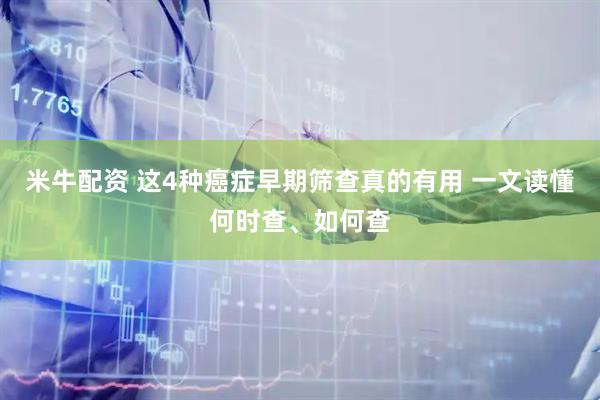 米牛配资 这4种癌症早期筛查真的有用 一文读懂何时查、如何查