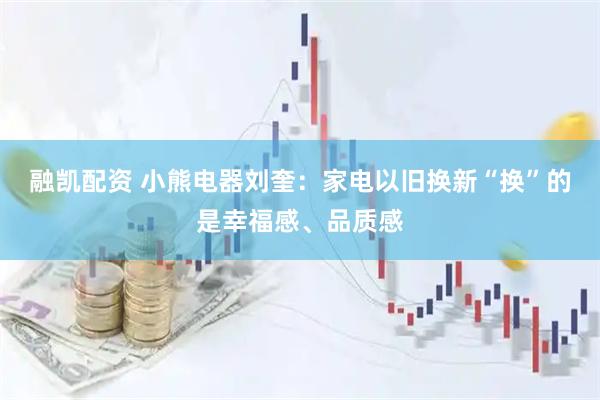 融凯配资 小熊电器刘奎：家电以旧换新“换”的是幸福感、品质感