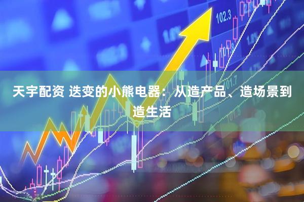 天宇配资 迭变的小熊电器：从造产品、造场景到造生活