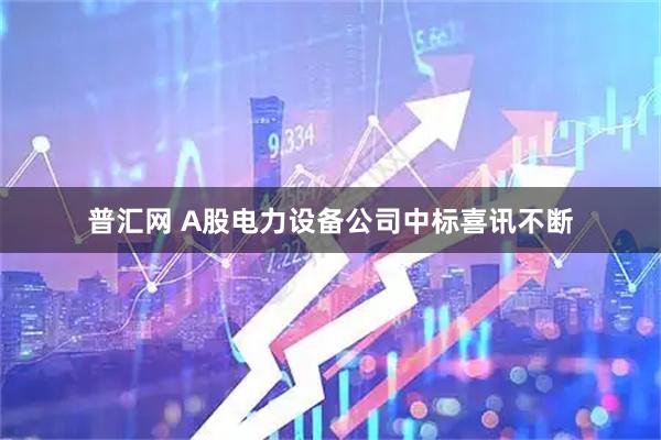 普汇网 A股电力设备公司中标喜讯不断