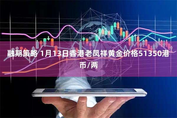 融期策略 1月13日香港老凤祥黄金价格51350港币/两