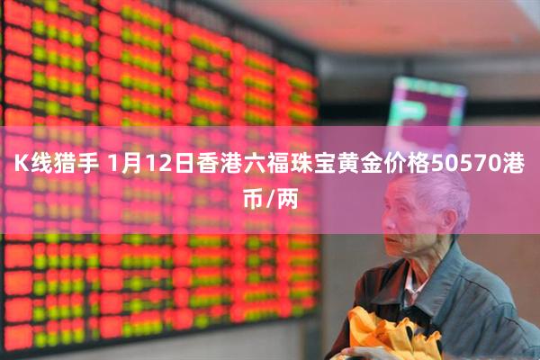 K线猎手 1月12日香港六福珠宝黄金价格50570港币/两