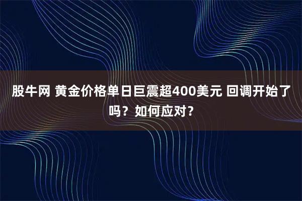 股牛网 黄金价格单日巨震超400美元 回调开始了吗？如何应对？