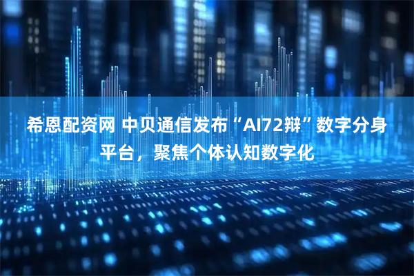 希恩配资网 中贝通信发布“AI72辩”数字分身平台，聚焦个体认知数字化