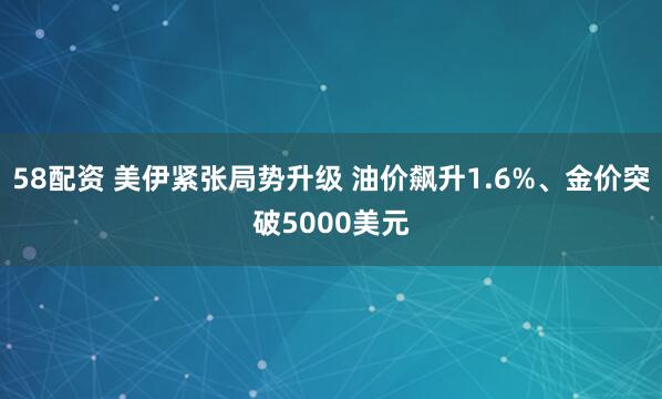 58配资 美伊紧张局势升级 油价飙升1.6%、金价突破5000美元