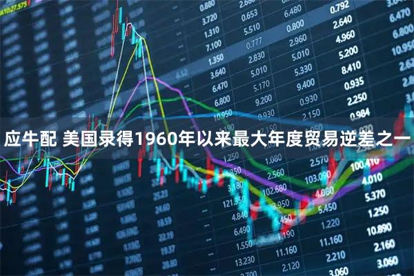 应牛配 美国录得1960年以来最大年度贸易逆差之一