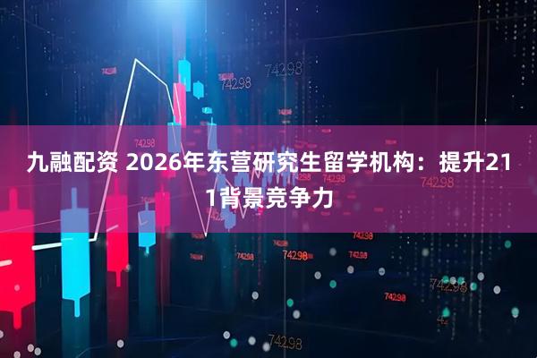 九融配资 2026年东营研究生留学机构：提升211背景竞争力