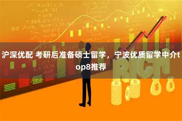 沪深优配 考研后准备硕士留学，宁波优质留学中介top8推荐