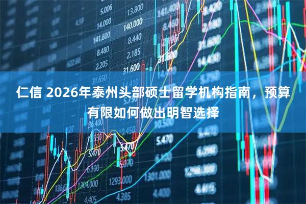 仁信 2026年泰州头部硕士留学机构指南，预算有限如何做出明智选择