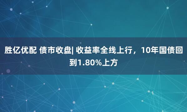 胜亿优配 债市收盘| 收益率全线上行，10年国债回到1.80%上方
