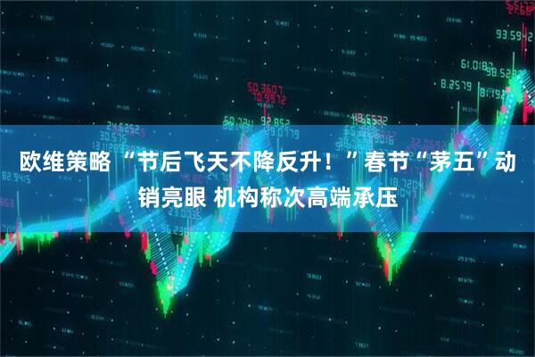 欧维策略 “节后飞天不降反升！”春节“茅五”动销亮眼 机构称次高端承压
