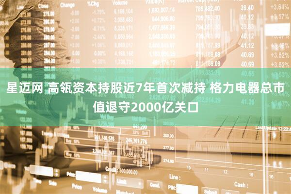 星迈网 高瓴资本持股近7年首次减持 格力电器总市值退守2000亿关口