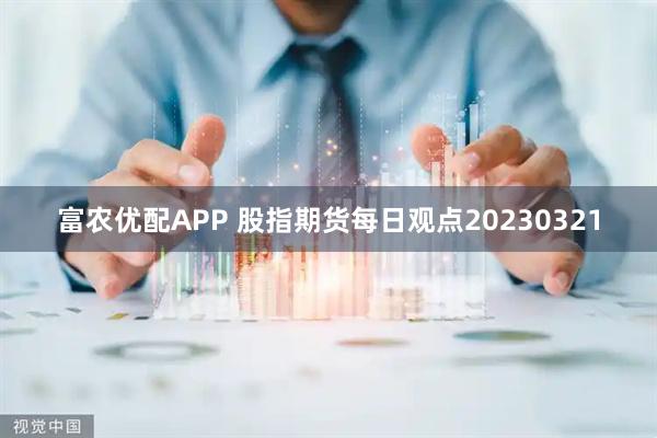 富农优配APP 股指期货每日观点20230321