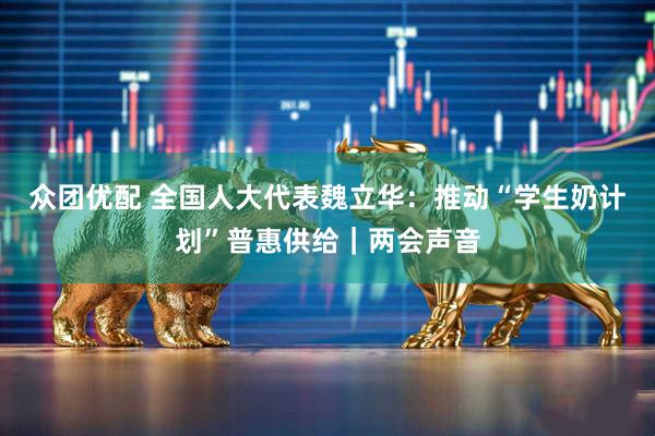 众团优配 全国人大代表魏立华：推动“学生奶计划”普惠供给｜两会声音