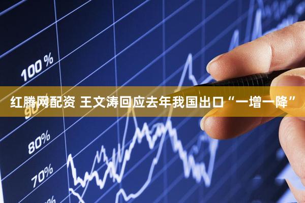 红腾网配资 王文涛回应去年我国出口“一增一降”