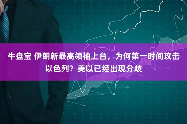 牛盘宝 伊朗新最高领袖上台，为何第一时间攻击以色列？美以已经出现分歧