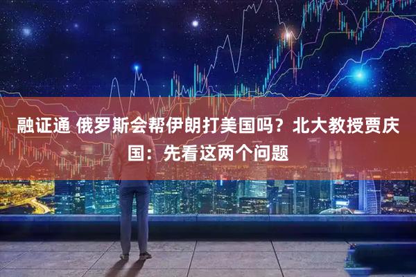 融证通 俄罗斯会帮伊朗打美国吗？北大教授贾庆国：先看这两个问题