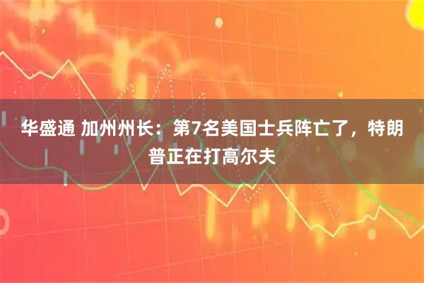 华盛通 加州州长：第7名美国士兵阵亡了，特朗普正在打高尔夫