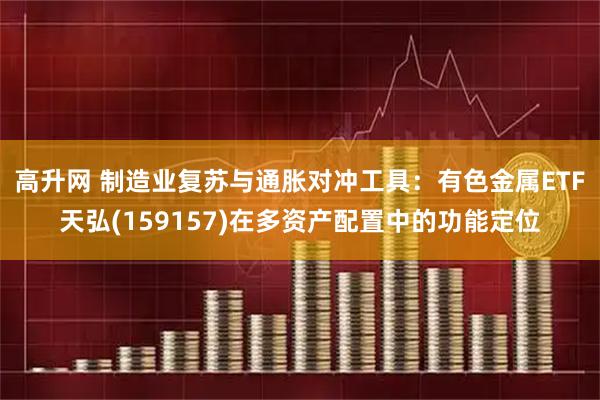 高升网 制造业复苏与通胀对冲工具：有色金属ETF天弘(159157)在多资产配置中的功能定位