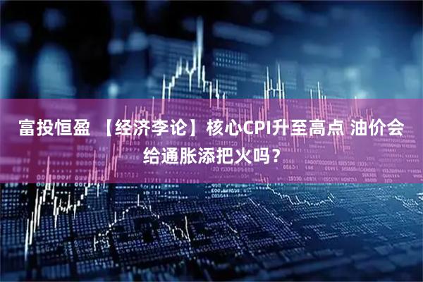富投恒盈 【经济李论】核心CPI升至高点 油价会给通胀添把火吗？