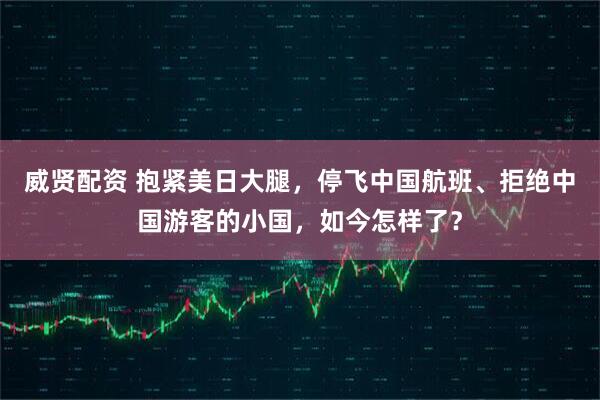 威贤配资 抱紧美日大腿,停飞中国航班、拒绝中国游客的小国,如今怎样了?