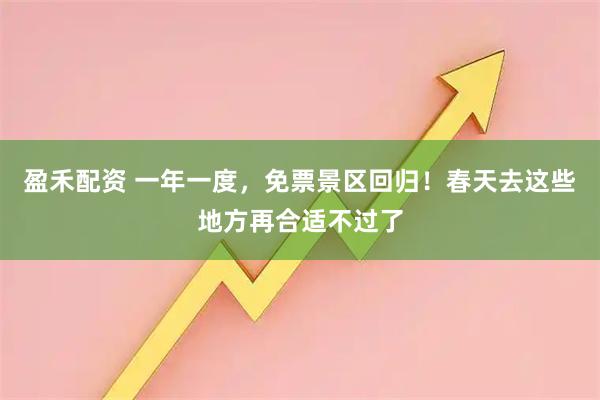 盈禾配资 一年一度，免票景区回归！春天去这些地方再合适不过了