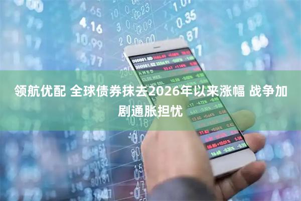 领航优配 全球债券抹去2026年以来涨幅 战争加剧通胀担忧