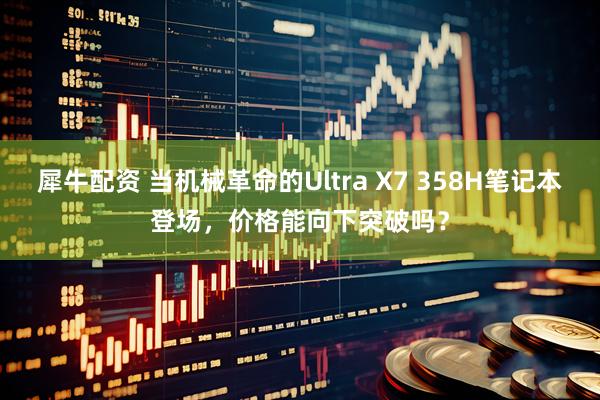 犀牛配资 当机械革命的Ultra X7 358H笔记本登场，价格能向下突破吗？