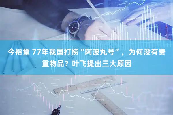 今裕堂 77年我国打捞“阿波丸号”，为何没有贵重物品？叶飞提出三大原因