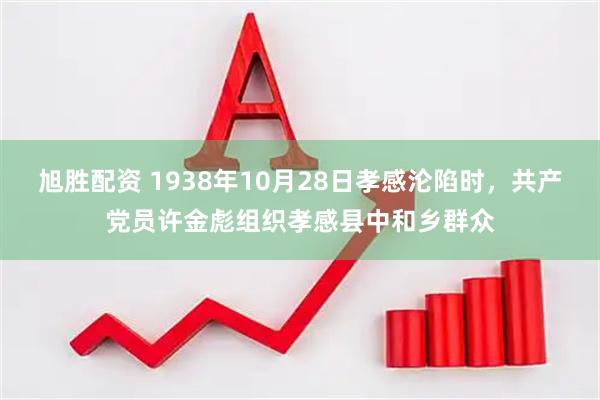 旭胜配资 1938年10月28日孝感沦陷时，共产党员许金彪组织孝感县中和乡群众