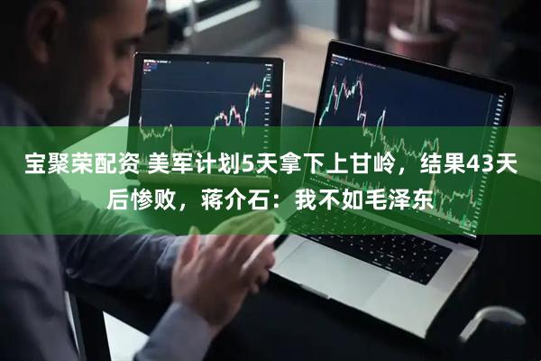 宝聚荣配资 美军计划5天拿下上甘岭，结果43天后惨败，蒋介石：我不如毛泽东