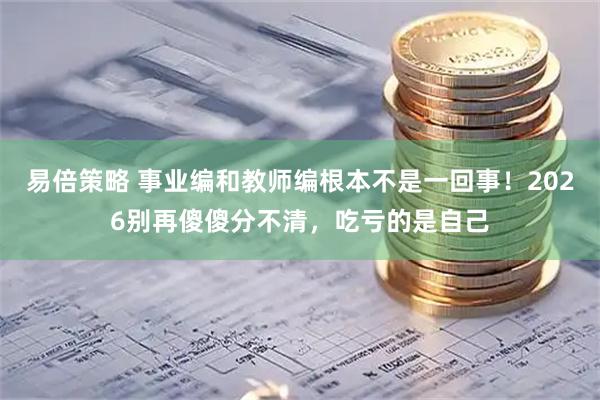 易倍策略 事业编和教师编根本不是一回事！2026别再傻傻分不清，吃亏的是自己