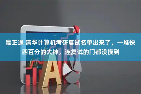 赢正通 清华计算机考研复试名单出来了,一堆快四百分的大神,连复试的门都没摸到