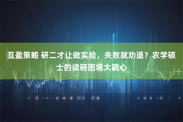 互盈策略 研二才让做实验，失败就劝退？农学硕士的读研困境太戳心