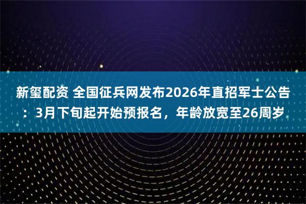 新玺配资 全国征兵网发布2026年直招军士公告：3月下旬起开始预报名，年龄放宽至26周岁