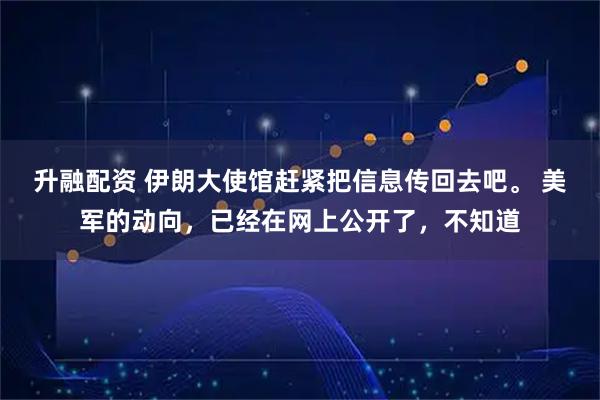 升融配资 伊朗大使馆赶紧把信息传回去吧。 美军的动向，已经在网上公开了，不知道