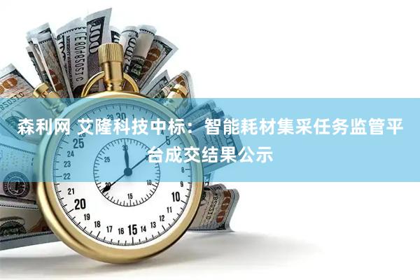 森利网 艾隆科技中标：智能耗材集采任务监管平台成交结果公示
