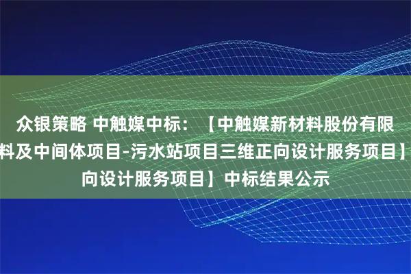 众银策略 中触媒中标：【中触媒新材料股份有限公司环保新材料及中间体项目-污水站项目三维正向设计服务项目】中标结果公示