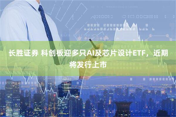 长胜证券 科创板迎多只AI及芯片设计ETF，近期将发行上市