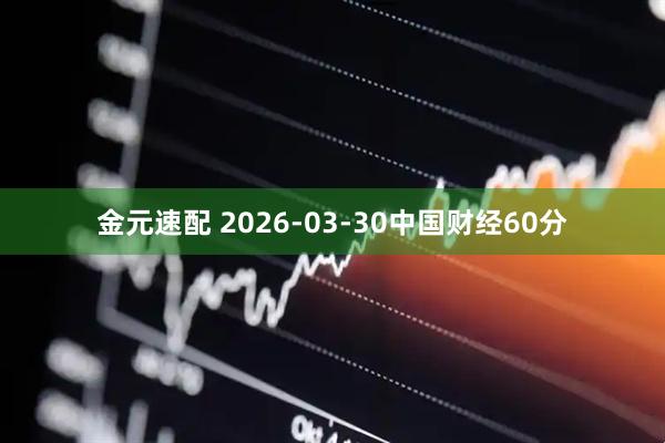 金元速配 2026-03-30中国财经60分